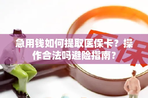 急用钱如何提取医保卡？操作合法吗避险指南？